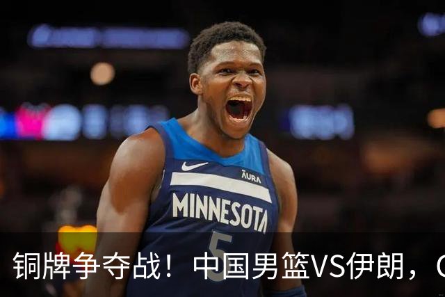 铜牌争夺战！中国男篮VS伊朗，CCTV5直播